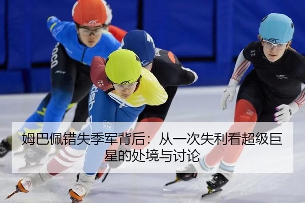 姆巴佩错失季军背后：从一次失利看超级巨星的处境与讨论